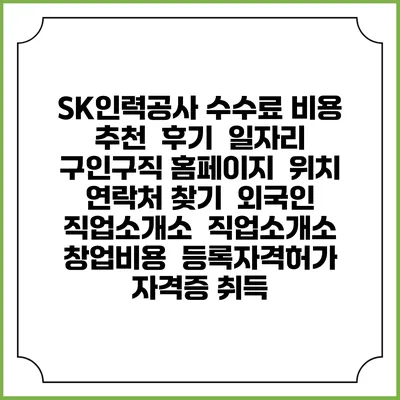 SK인력공사 수수료 비용 추천 | 후기 | 일자리 구인구직 홈페이지 | 위치 연락처 찾기 | 외국인 직업소개소 | 직업소개소 창업비용 | 등록자격허가 | 자격증 취득
