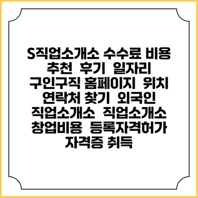 S직업소개소 수수료 비용 추천 | 후기 | 일자리 구인구직 홈페이지 | 위치 연락처 찾기 | 외국인 직업소개소 | 직업소개소 창업비용 | 등록자격허가 | 자격증 취득