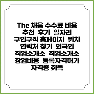 The 채움 수수료 비용 추천 | 후기 | 일자리 구인구직 홈페이지 | 위치 연락처 찾기 | 외국인 직업소개소 | 직업소개소 창업비용 | 등록자격허가 | 자격증 취득