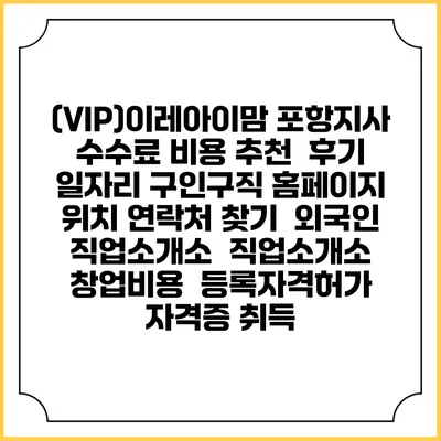 (VIP)이레아이맘 포항지사 수수료 비용 추천 | 후기 | 일자리 구인구직 홈페이지 | 위치 연락처 찾기 | 외국인 직업소개소 | 직업소개소 창업비용 | 등록자격허가 | 자격증 취득