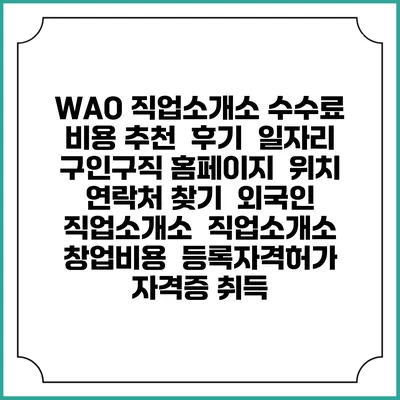 WAO 직업소개소 수수료 비용 추천 | 후기 | 일자리 구인구직 홈페이지 | 위치 연락처 찾기 | 외국인 직업소개소 | 직업소개소 창업비용 | 등록자격허가 | 자격증 취득