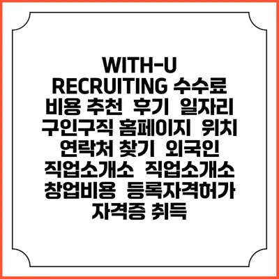 WITH-U RECRUITING 수수료 비용 추천 | 후기 | 일자리 구인구직 홈페이지 | 위치 연락처 찾기 | 외국인 직업소개소 | 직업소개소 창업비용 | 등록자격허가 | 자격증 취득