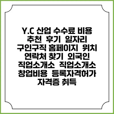 Y.C 산업 수수료 비용 추천 | 후기 | 일자리 구인구직 홈페이지 | 위치 연락처 찾기 | 외국인 직업소개소 | 직업소개소 창업비용 | 등록자격허가 | 자격증 취득