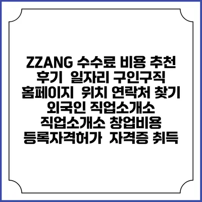 ZZANG 수수료 비용 추천 | 후기 | 일자리 구인구직 홈페이지 | 위치 연락처 찾기 | 외국인 직업소개소 | 직업소개소 창업비용 | 등록자격허가 | 자격증 취득