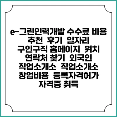 e-그린인력개발 수수료 비용 추천 | 후기 | 일자리 구인구직 홈페이지 | 위치 연락처 찾기 | 외국인 직업소개소 | 직업소개소 창업비용 | 등록자격허가 | 자격증 취득