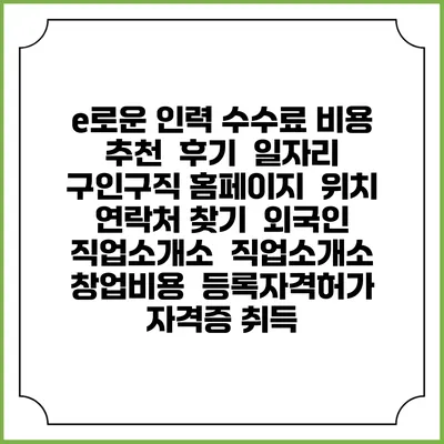 e로운 인력 수수료 비용 추천 | 후기 | 일자리 구인구직 홈페이지 | 위치 연락처 찾기 | 외국인 직업소개소 | 직업소개소 창업비용 | 등록자격허가 | 자격증 취득