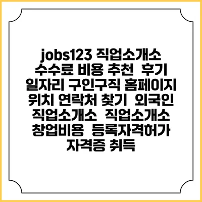 jobs123 직업소개소 수수료 비용 추천 | 후기 | 일자리 구인구직 홈페이지 | 위치 연락처 찾기 | 외국인 직업소개소 | 직업소개소 창업비용 | 등록자격허가 | 자격증 취득