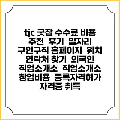 tjc 굿잡 수수료 비용 추천 | 후기 | 일자리 구인구직 홈페이지 | 위치 연락처 찾기 | 외국인 직업소개소 | 직업소개소 창업비용 | 등록자격허가 | 자격증 취득
