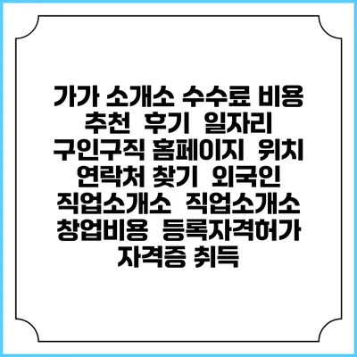 가가 소개소 수수료 비용 추천 | 후기 | 일자리 구인구직 홈페이지 | 위치 연락처 찾기 | 외국인 직업소개소 | 직업소개소 창업비용 | 등록자격허가 | 자격증 취득