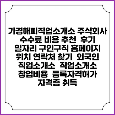 가경해피직업소개소 주식회사 수수료 비용 추천 | 후기 | 일자리 구인구직 홈페이지 | 위치 연락처 찾기 | 외국인 직업소개소 | 직업소개소 창업비용 | 등록자격허가 | 자격증 취득