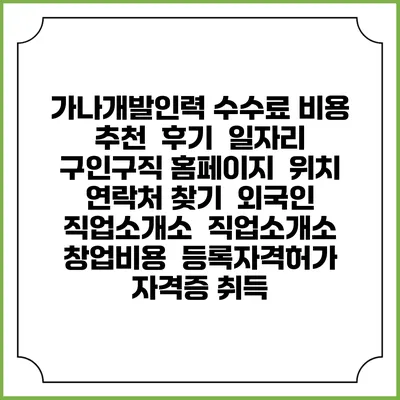 가나개발인력 수수료 비용 추천 | 후기 | 일자리 구인구직 홈페이지 | 위치 연락처 찾기 | 외국인 직업소개소 | 직업소개소 창업비용 | 등록자격허가 | 자격증 취득