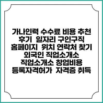 가나인력 수수료 비용 추천 | 후기 | 일자리 구인구직 홈페이지 | 위치 연락처 찾기 | 외국인 직업소개소 | 직업소개소 창업비용 | 등록자격허가 | 자격증 취득