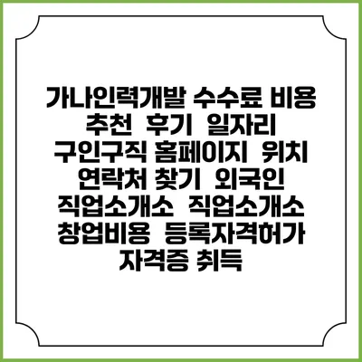 가나인력개발 수수료 비용 추천 | 후기 | 일자리 구인구직 홈페이지 | 위치 연락처 찾기 | 외국인 직업소개소 | 직업소개소 창업비용 | 등록자격허가 | 자격증 취득