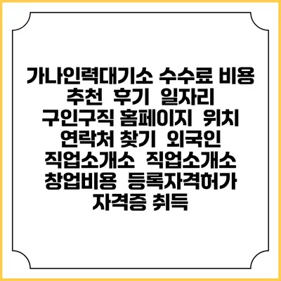 가나인력대기소 수수료 비용 추천 | 후기 | 일자리 구인구직 홈페이지 | 위치 연락처 찾기 | 외국인 직업소개소 | 직업소개소 창업비용 | 등록자격허가 | 자격증 취득