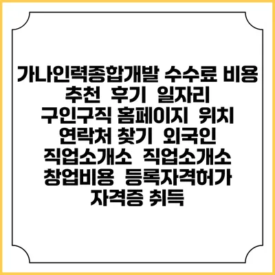 가나인력종합개발 수수료 비용 추천 | 후기 | 일자리 구인구직 홈페이지 | 위치 연락처 찾기 | 외국인 직업소개소 | 직업소개소 창업비용 | 등록자격허가 | 자격증 취득