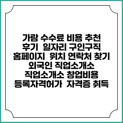 가람 수수료 비용 추천 | 후기 | 일자리 구인구직 홈페이지 | 위치 연락처 찾기 | 외국인 직업소개소 | 직업소개소 창업비용 | 등록자격허가 | 자격증 취득