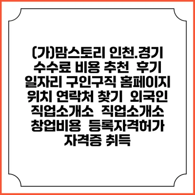 (가)맘스토리 인천.경기 수수료 비용 추천 | 후기 | 일자리 구인구직 홈페이지 | 위치 연락처 찾기 | 외국인 직업소개소 | 직업소개소 창업비용 | 등록자격허가 | 자격증 취득