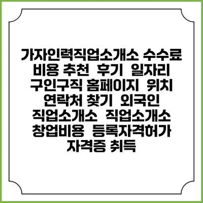 가자인력직업소개소 수수료 비용 추천 | 후기 | 일자리 구인구직 홈페이지 | 위치 연락처 찾기 | 외국인 직업소개소 | 직업소개소 창업비용 | 등록자격허가 | 자격증 취득