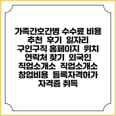 가족간호간병 수수료 비용 추천 | 후기 | 일자리 구인구직 홈페이지 | 위치 연락처 찾기 | 외국인 직업소개소 | 직업소개소 창업비용 | 등록자격허가 | 자격증 취득