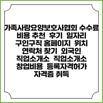 가족사랑요양보호사협회 수수료 비용 추천 | 후기 | 일자리 구인구직 홈페이지 | 위치 연락처 찾기 | 외국인 직업소개소 | 직업소개소 창업비용 | 등록자격허가 | 자격증 취득