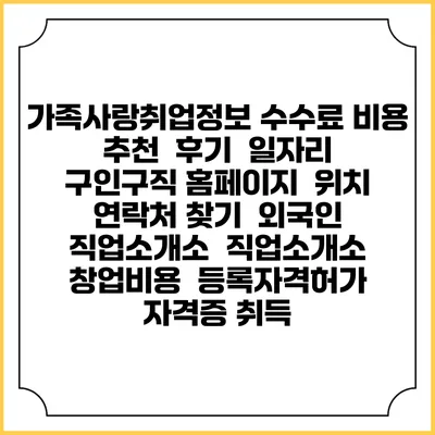 가족사랑취업정보 수수료 비용 추천 | 후기 | 일자리 구인구직 홈페이지 | 위치 연락처 찾기 | 외국인 직업소개소 | 직업소개소 창업비용 | 등록자격허가 | 자격증 취득