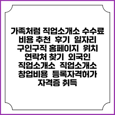 가족처럼 직업소개소 수수료 비용 추천 | 후기 | 일자리 구인구직 홈페이지 | 위치 연락처 찾기 | 외국인 직업소개소 | 직업소개소 창업비용 | 등록자격허가 | 자격증 취득
