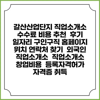 갈산산업단지 직업소개소 수수료 비용 추천 | 후기 | 일자리 구인구직 홈페이지 | 위치 연락처 찾기 | 외국인 직업소개소 | 직업소개소 창업비용 | 등록자격허가 | 자격증 취득
