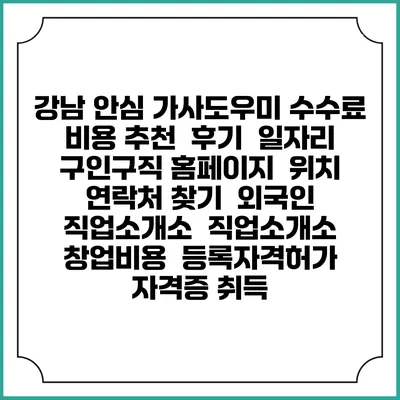 강남 안심 가사도우미 수수료 비용 추천 | 후기 | 일자리 구인구직 홈페이지 | 위치 연락처 찾기 | 외국인 직업소개소 | 직업소개소 창업비용 | 등록자격허가 | 자격증 취득