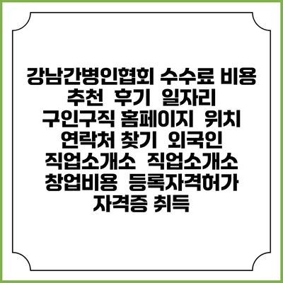 강남간병인협회 수수료 비용 추천 | 후기 | 일자리 구인구직 홈페이지 | 위치 연락처 찾기 | 외국인 직업소개소 | 직업소개소 창업비용 | 등록자격허가 | 자격증 취득