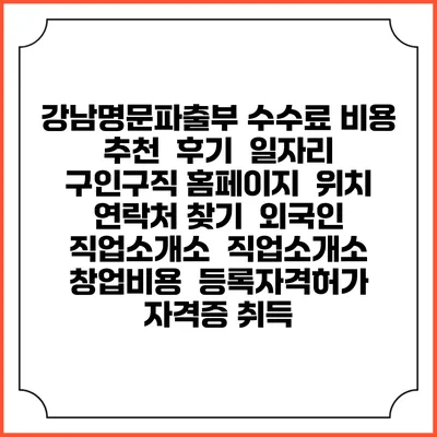 강남명문파출부 수수료 비용 추천 | 후기 | 일자리 구인구직 홈페이지 | 위치 연락처 찾기 | 외국인 직업소개소 | 직업소개소 창업비용 | 등록자격허가 | 자격증 취득