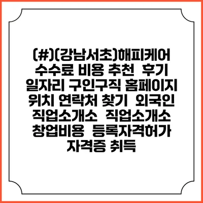 (#)(강남서초)해피케어 수수료 비용 추천 | 후기 | 일자리 구인구직 홈페이지 | 위치 연락처 찾기 | 외국인 직업소개소 | 직업소개소 창업비용 | 등록자격허가 | 자격증 취득