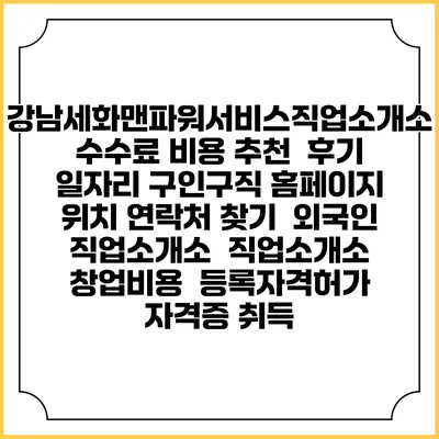 강남세화맨파워서비스직업소개소 수수료 비용 추천 | 후기 | 일자리 구인구직 홈페이지 | 위치 연락처 찾기 | 외국인 직업소개소 | 직업소개소 창업비용 | 등록자격허가 | 자격증 취득