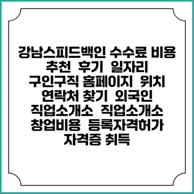 강남스피드백인 수수료 비용 추천 | 후기 | 일자리 구인구직 홈페이지 | 위치 연락처 찾기 | 외국인 직업소개소 | 직업소개소 창업비용 | 등록자격허가 | 자격증 취득
