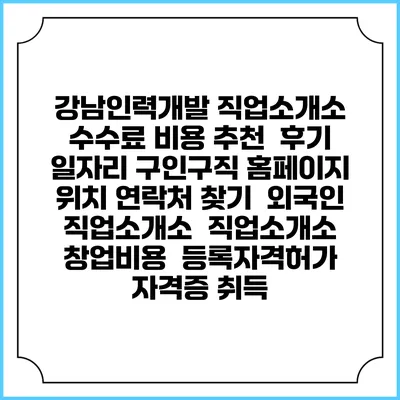 강남인력개발 직업소개소 수수료 비용 추천 | 후기 | 일자리 구인구직 홈페이지 | 위치 연락처 찾기 | 외국인 직업소개소 | 직업소개소 창업비용 | 등록자격허가 | 자격증 취득