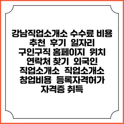 강남직업소개소 수수료 비용 추천 | 후기 | 일자리 구인구직 홈페이지 | 위치 연락처 찾기 | 외국인 직업소개소 | 직업소개소 창업비용 | 등록자격허가 | 자격증 취득