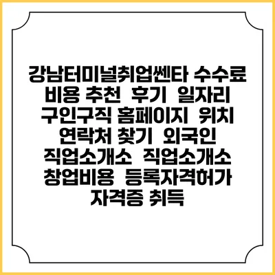 강남터미널취업쎈타 수수료 비용 추천 | 후기 | 일자리 구인구직 홈페이지 | 위치 연락처 찾기 | 외국인 직업소개소 | 직업소개소 창업비용 | 등록자격허가 | 자격증 취득