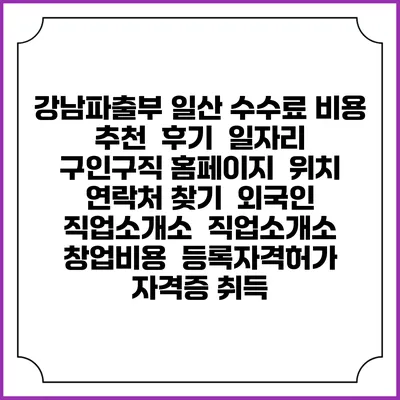 강남파출부 일산 수수료 비용 추천 | 후기 | 일자리 구인구직 홈페이지 | 위치 연락처 찾기 | 외국인 직업소개소 | 직업소개소 창업비용 | 등록자격허가 | 자격증 취득