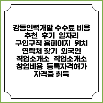 강동인력개발 수수료 비용 추천 | 후기 | 일자리 구인구직 홈페이지 | 위치 연락처 찾기 | 외국인 직업소개소 | 직업소개소 창업비용 | 등록자격허가 | 자격증 취득