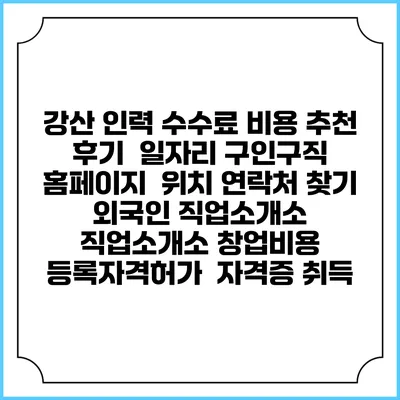 강산 인력 수수료 비용 추천 | 후기 | 일자리 구인구직 홈페이지 | 위치 연락처 찾기 | 외국인 직업소개소 | 직업소개소 창업비용 | 등록자격허가 | 자격증 취득
