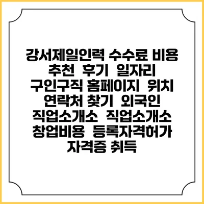 강서제일인력 수수료 비용 추천 | 후기 | 일자리 구인구직 홈페이지 | 위치 연락처 찾기 | 외국인 직업소개소 | 직업소개소 창업비용 | 등록자격허가 | 자격증 취득