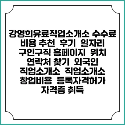 강영희유료직업소개소 수수료 비용 추천 | 후기 | 일자리 구인구직 홈페이지 | 위치 연락처 찾기 | 외국인 직업소개소 | 직업소개소 창업비용 | 등록자격허가 | 자격증 취득