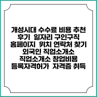개성시대 수수료 비용 추천 | 후기 | 일자리 구인구직 홈페이지 | 위치 연락처 찾기 | 외국인 직업소개소 | 직업소개소 창업비용 | 등록자격허가 | 자격증 취득