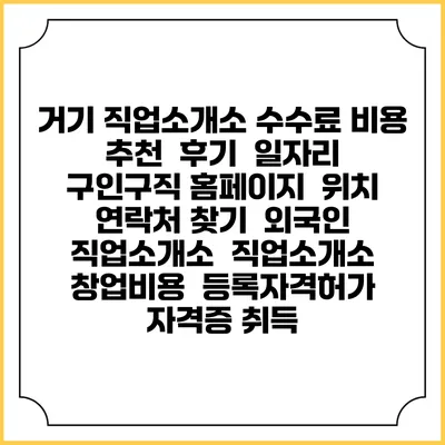 거기 직업소개소 수수료 비용 추천 | 후기 | 일자리 구인구직 홈페이지 | 위치 연락처 찾기 | 외국인 직업소개소 | 직업소개소 창업비용 | 등록자격허가 | 자격증 취득