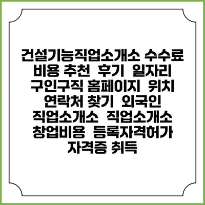 건설기능직업소개소 수수료 비용 추천 | 후기 | 일자리 구인구직 홈페이지 | 위치 연락처 찾기 | 외국인 직업소개소 | 직업소개소 창업비용 | 등록자격허가 | 자격증 취득