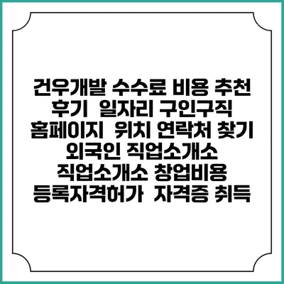 건우개발 수수료 비용 추천 | 후기 | 일자리 구인구직 홈페이지 | 위치 연락처 찾기 | 외국인 직업소개소 | 직업소개소 창업비용 | 등록자격허가 | 자격증 취득
