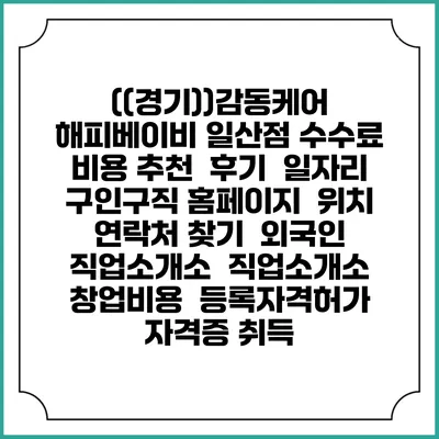 ((경기))감동케어 해피베이비 일산점 수수료 비용 추천 | 후기 | 일자리 구인구직 홈페이지 | 위치 연락처 찾기 | 외국인 직업소개소 | 직업소개소 창업비용 | 등록자격허가 | 자격증 취득