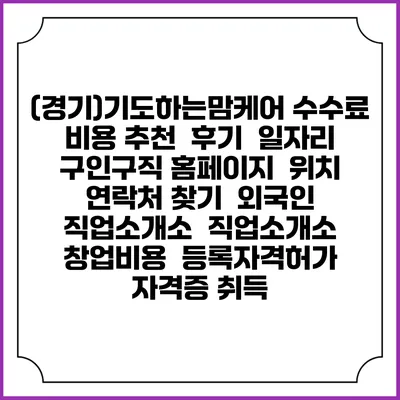 (경기)기도하는맘케어 수수료 비용 추천 | 후기 | 일자리 구인구직 홈페이지 | 위치 연락처 찾기 | 외국인 직업소개소 | 직업소개소 창업비용 | 등록자격허가 | 자격증 취득
