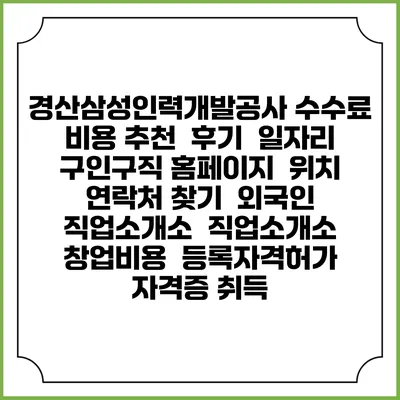 경산삼성인력개발공사 수수료 비용 추천 | 후기 | 일자리 구인구직 홈페이지 | 위치 연락처 찾기 | 외국인 직업소개소 | 직업소개소 창업비용 | 등록자격허가 | 자격증 취득