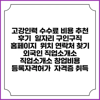 고강인력 수수료 비용 추천 | 후기 | 일자리 구인구직 홈페이지 | 위치 연락처 찾기 | 외국인 직업소개소 | 직업소개소 창업비용 | 등록자격허가 | 자격증 취득