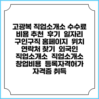 고광복 직업소개소 수수료 비용 추천 | 후기 | 일자리 구인구직 홈페이지 | 위치 연락처 찾기 | 외국인 직업소개소 | 직업소개소 창업비용 | 등록자격허가 | 자격증 취득